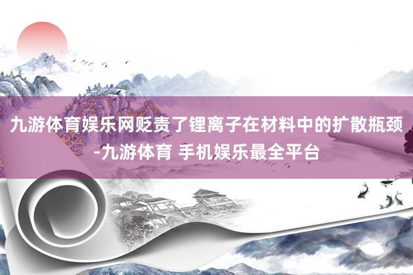 九游体育娱乐网贬责了锂离子在材料中的扩散瓶颈-九游体育 手机娱乐最全平台