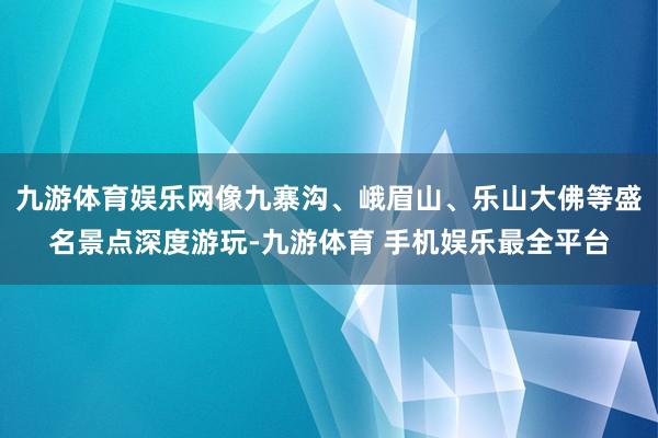 九游体育娱乐网像九寨沟、峨眉山、乐山大佛等盛名景点深度游玩-九游体育 手机娱乐最全平台