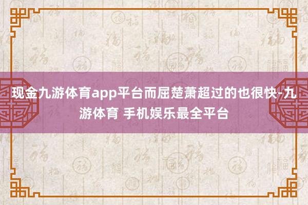 现金九游体育app平台而屈楚萧超过的也很快-九游体育 手机娱乐最全平台