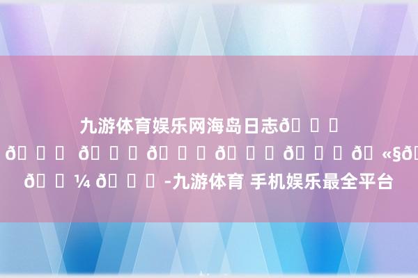 九游体育娱乐网海岛日志🏝 𝑴𝒂𝒈𝒊𝒄 𝒉𝒐𝒖𝒓🫧𓇼 𓈒-九游体育 手机娱乐最全平台