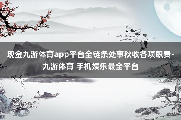 现金九游体育app平台全链条处事秋收各项职责-九游体育 手机娱乐最全平台