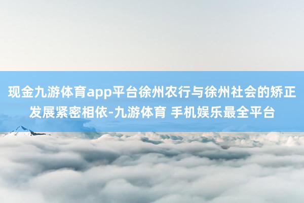 现金九游体育app平台徐州农行与徐州社会的矫正发展紧密相依-九游体育 手机娱乐最全平台