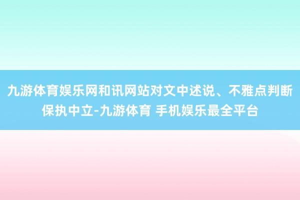 九游体育娱乐网和讯网站对文中述说、不雅点判断保执中立-九游体育 手机娱乐最全平台