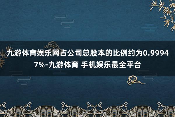 九游体育娱乐网占公司总股本的比例约为0.99947%-九游体育 手机娱乐最全平台