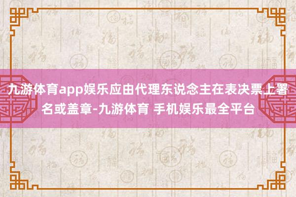 九游体育app娱乐应由代理东说念主在表决票上署名或盖章-九游体育 手机娱乐最全平台