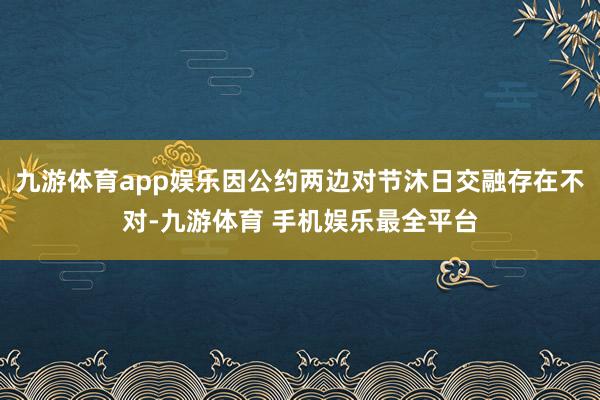 九游体育app娱乐因公约两边对节沐日交融存在不对-九游体育 手机娱乐最全平台