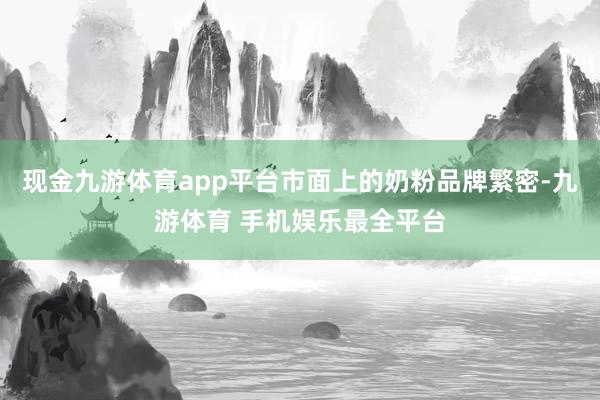 现金九游体育app平台市面上的奶粉品牌繁密-九游体育 手机娱乐最全平台