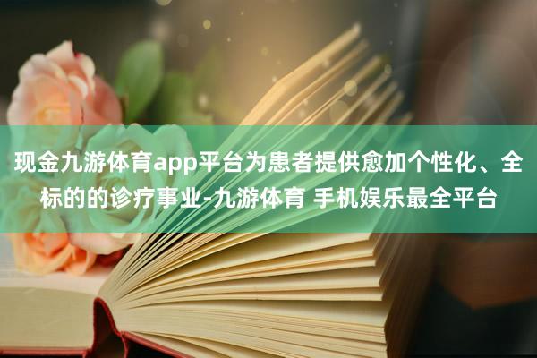 现金九游体育app平台为患者提供愈加个性化、全标的的诊疗事业-九游体育 手机娱乐最全平台