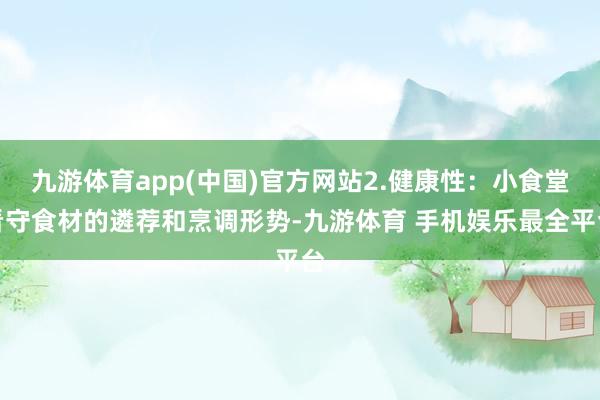 九游体育app(中国)官方网站2.健康性：小食堂看守食材的遴荐和烹调形势-九游体育 手机娱乐最全平台