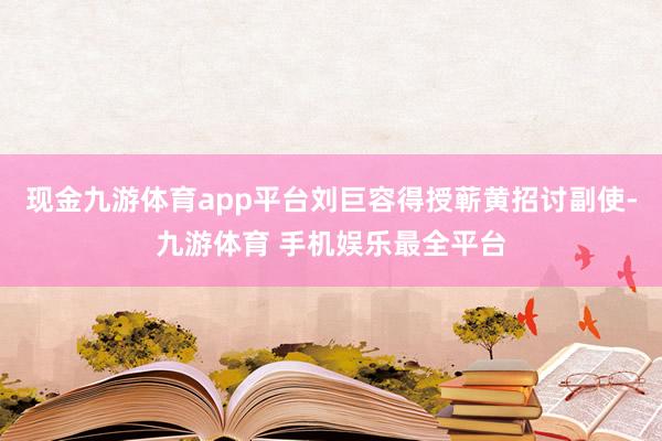 现金九游体育app平台刘巨容得授蕲黄招讨副使-九游体育 手机娱乐最全平台