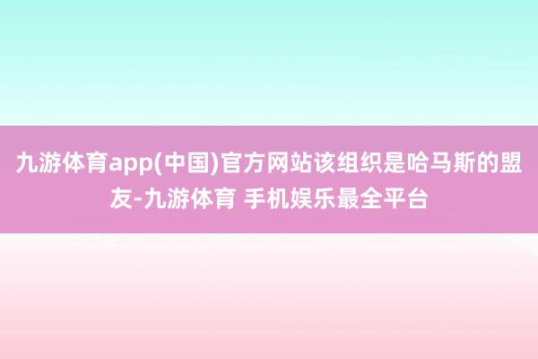 九游体育app(中国)官方网站该组织是哈马斯的盟友-九游体育 手机娱乐最全平台