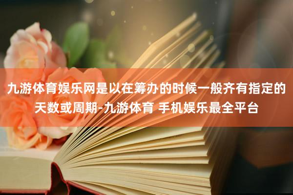 九游体育娱乐网是以在筹办的时候一般齐有指定的天数或周期-九游体育 手机娱乐最全平台