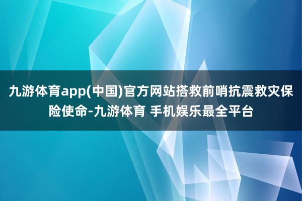 九游体育app(中国)官方网站搭救前哨抗震救灾保险使命-九游体育 手机娱乐最全平台