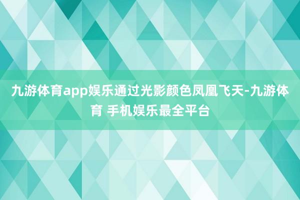 九游体育app娱乐通过光影颜色凤凰飞天-九游体育 手机娱乐最全平台