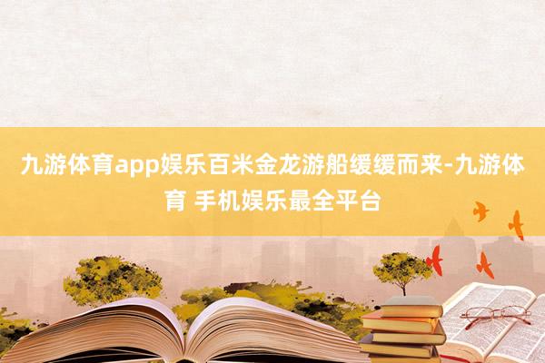 九游体育app娱乐百米金龙游船缓缓而来-九游体育 手机娱乐最全平台