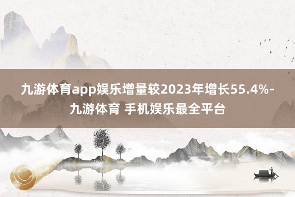 九游体育app娱乐增量较2023年增长55.4%-九游体育 手机娱乐最全平台