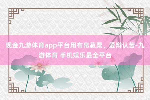 现金九游体育app平台用布帛菽粟、爱辩认苦-九游体育 手机娱乐最全平台