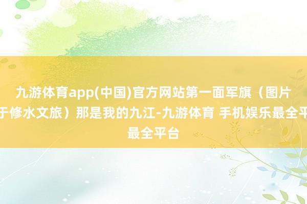 九游体育app(中国)官方网站第一面军旗（图片源于修水文旅）那是我的九江-九游体育 手机娱乐最全平台
